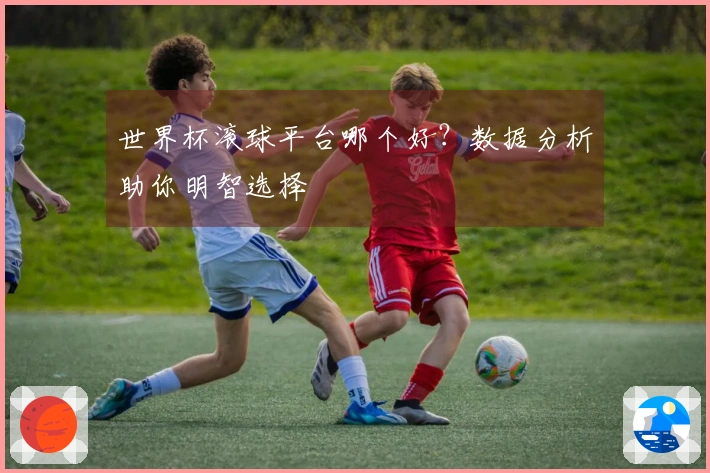 世界杯滚球平台哪个好？数据分析助你明智选择