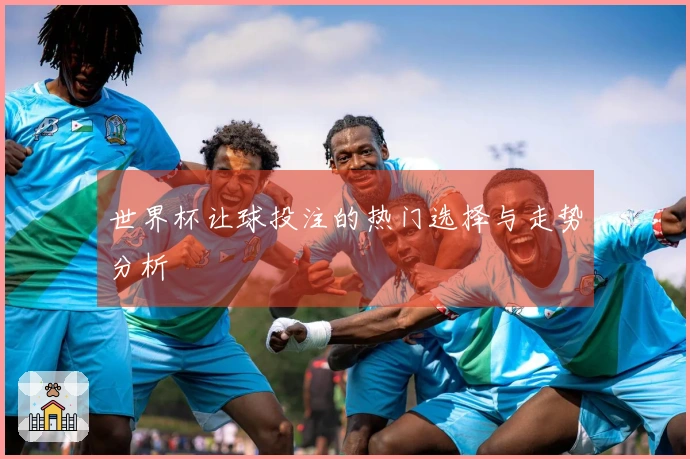 世界杯让球投注的热门选择与走势分析
