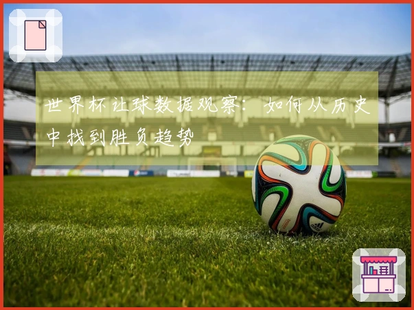 世界杯让球数据观察：如何从历史中找到胜负趋势
