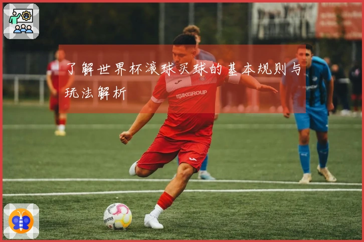 了解世界杯滚球买球的基本规则与玩法解析