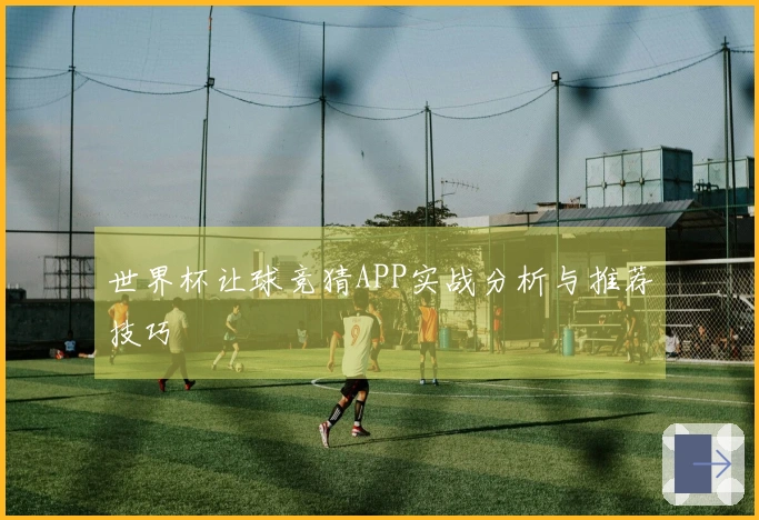 世界杯让球竞猜APP实战分析与推荐技巧