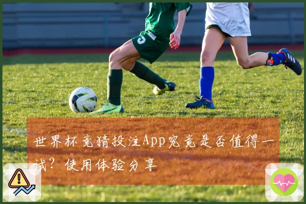 世界杯竞猜投注App究竟是否值得一试？使用体验分享