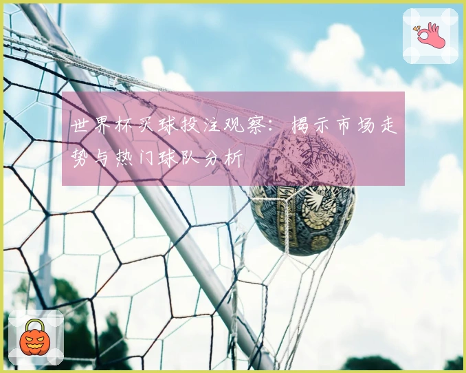 世界杯买球投注观察：揭示市场走势与热门球队分析