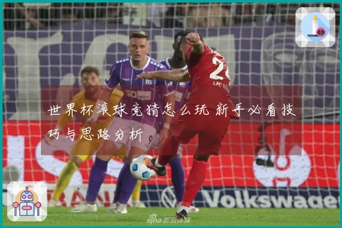 世界杯滚球竞猜怎么玩 新手必看技巧与思路分析