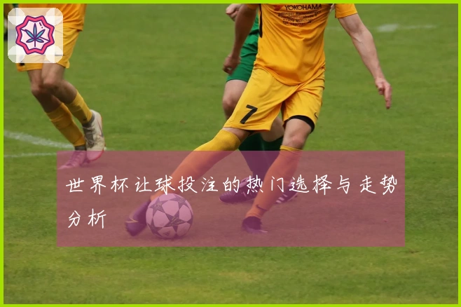 世界杯让球投注的热门选择与走势分析