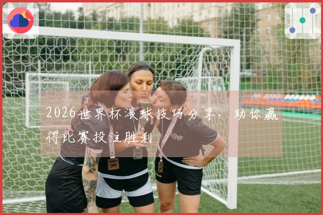 2026世界杯滚球技巧分享，助你赢得比赛投注胜利